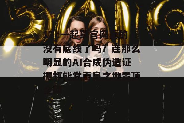 17c一起草官网真的没有底线了吗?连那么明显的AI合成伪造证据都能堂而皇之地置顶全网