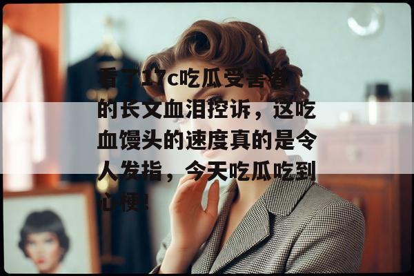 看了17c吃瓜受害者的长文血泪控诉，这吃血馒头的速度真的是令人发指，今天吃瓜吃到心梗！
