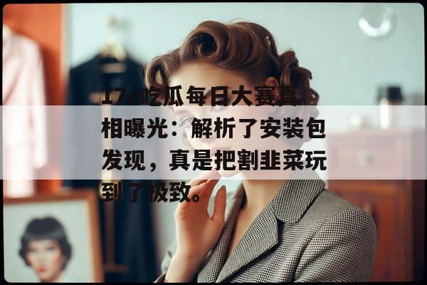 17c吃瓜每日大赛真相曝光：解析了安装包发现，真是把割韭菜玩到了极致。