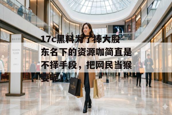 17c黑料为了捧大股东名下的资源咖简直是不择手段，把网民当猴耍呢！