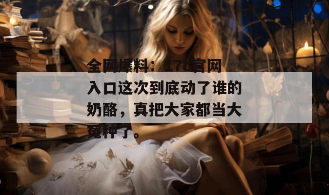 全网爆料:17c官网入口这次到底动了谁的奶酪,真把大家都当大冤种了。