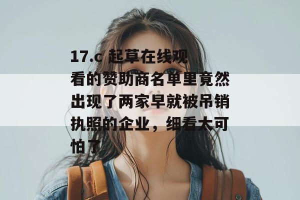 17.c 起草在线观看的赞助商名单里竟然出现了两家早就被吊销执照的企业，细看太可怕了