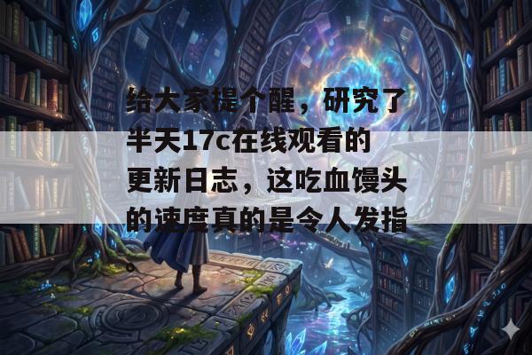 给大家提个醒，研究了半天17c在线观看的更新日志，这吃血馒头的速度真的是令人发指。