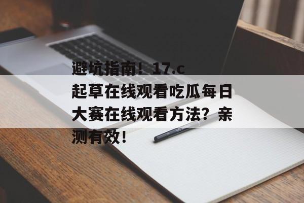 避坑指南！17.c 起草在线观看吃瓜每日大赛在线观看方法？亲测有效！