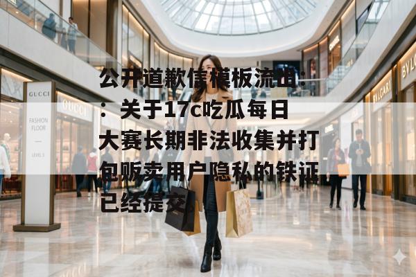 公开道歉信模板流出：：关于17c吃瓜每日大赛长期非法收集并打包贩卖用户隐私的铁证已经提交。
