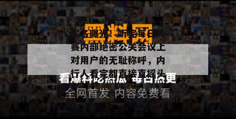 实名曝光！听完每日大赛内部绝密公关会议上对用户的无耻称呼，内行人看完都直接直摇头。