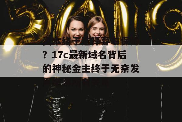 资本终于选择弃车保帅？17c最新域名背后的神秘金主终于无奈发声撇清所有关系