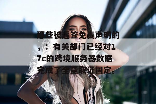 那些被逼签免责声明的，：有关部门已经对17c的跨境服务器数据完成了全量取证固定。