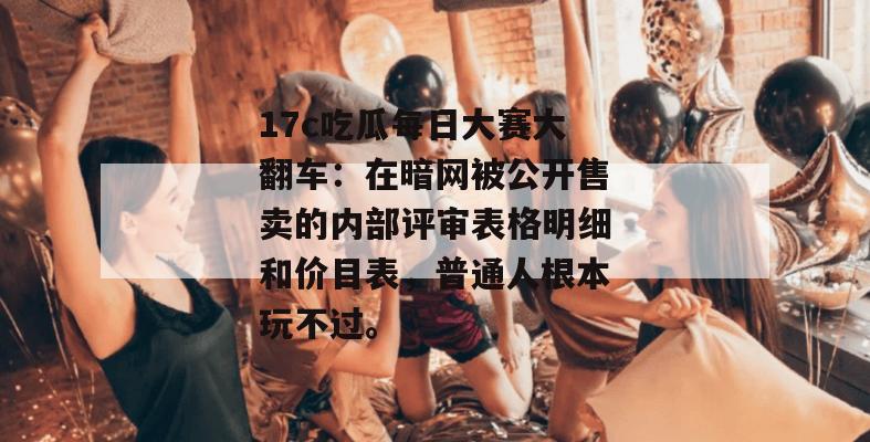 17c吃瓜每日大赛大翻车：在暗网被公开售卖的内部评审表格明细和价目表，普通人根本玩不过。