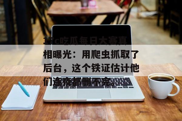 17c吃瓜每日大赛真相曝光：用爬虫抓取了后台，这个铁证估计他们连夜都删不完。