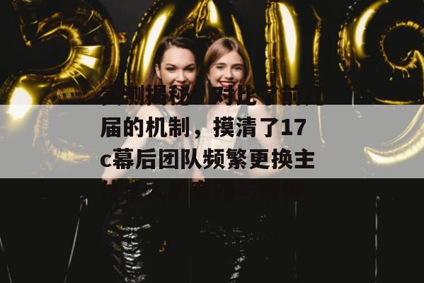 实测揭秘:对比了前几届的机制,摸清了17c幕后团队频繁更换主体法人的套路与规律。