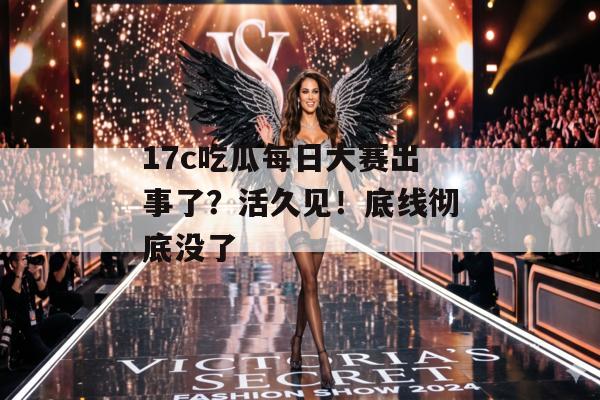 17c吃瓜每日大赛出事了?活久见!底线彻底没了