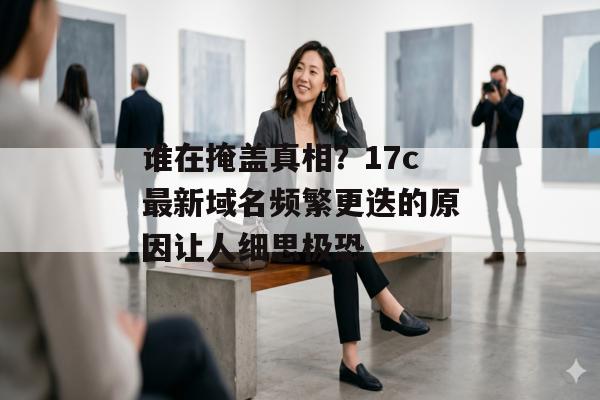 谁在掩盖真相?17c最新域名频繁更迭的原因让人细思极恐