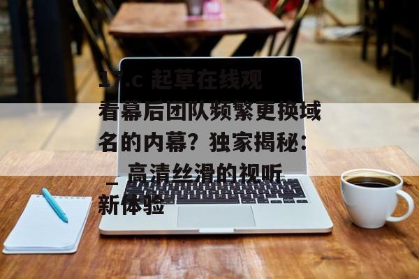 17.c 起草在线观看幕后团队频繁更换域名的内幕?独家揭秘: _ 高清丝滑的视听新体验
